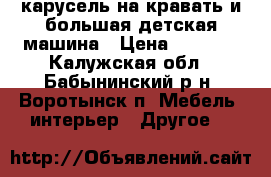карусель на кравать и большая детская машина › Цена ­ 3 000 - Калужская обл., Бабынинский р-н, Воротынск п. Мебель, интерьер » Другое   